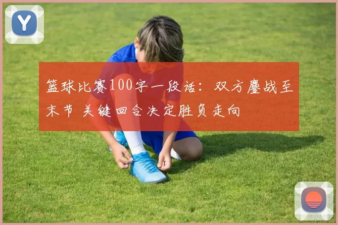 篮球比赛100字一段话：双方鏖战至末节 关键回合决定胜负走向