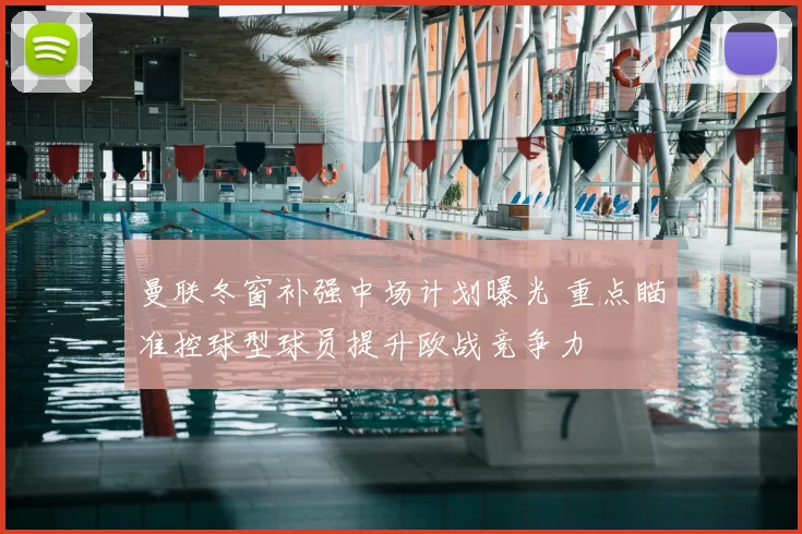 曼联冬窗补强中场计划曝光 重点瞄准控球型球员提升欧战竞争力