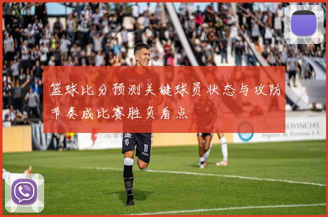 篮球比分预测关键球员状态与攻防节奏成比赛胜负看点
