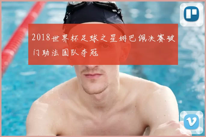 2018世界杯足球之星姆巴佩决赛破门助法国队夺冠