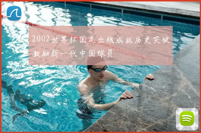 2002世界杯国足出线成就历史突破激励新一代中国球员