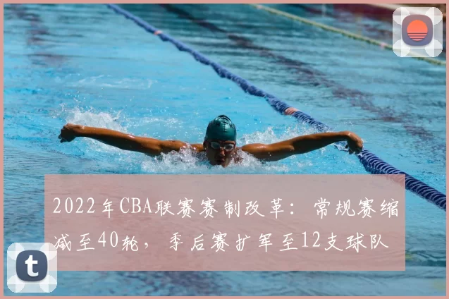 2022年CBA联赛赛制改革:常规赛缩减至40轮,季后赛扩军至12支球队