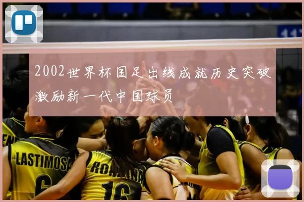 2002世界杯国足出线成就历史突破激励新一代中国球员