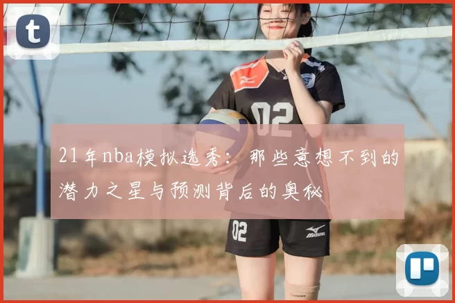 21年nba模拟选秀：那些意想不到的潜力之星与预测背后的奥秘