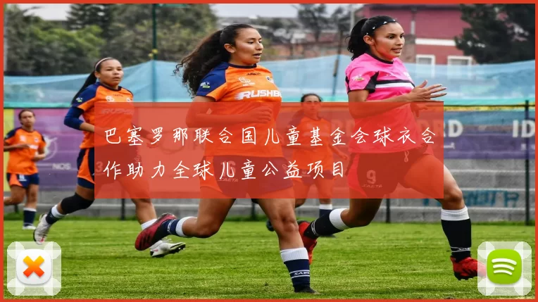 巴塞罗那联合国儿童基金会球衣合作助力全球儿童公益项目