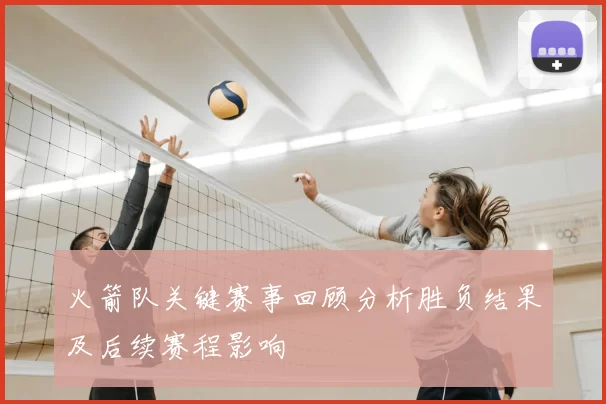 火箭队关键赛事回顾分析胜负结果及后续赛程影响