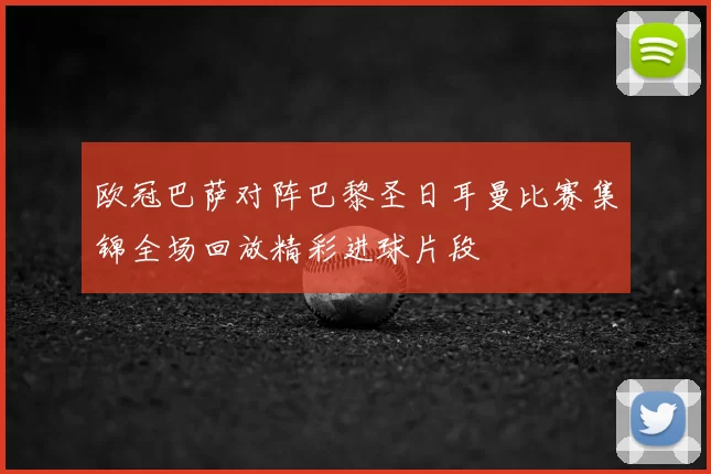 欧冠巴萨对阵巴黎圣日耳曼比赛集锦全场回放精彩进球片段