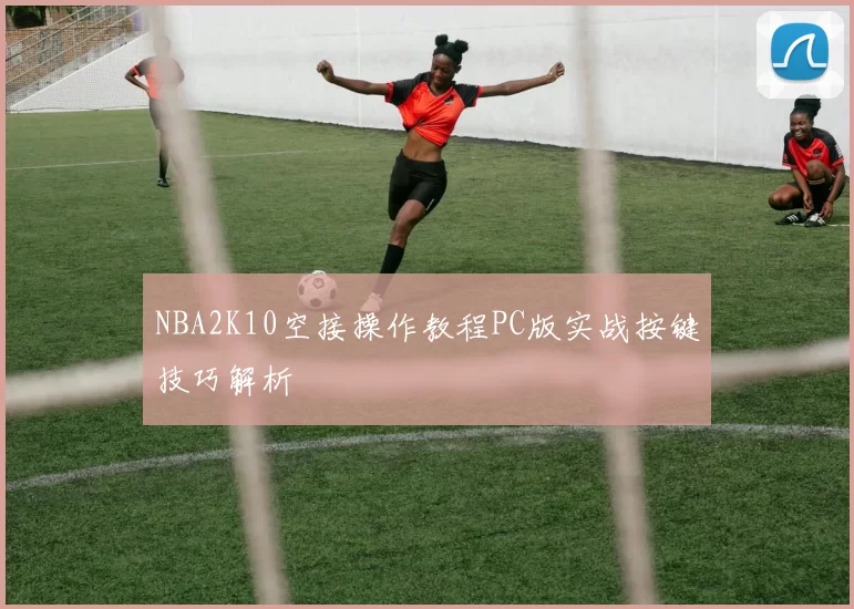 NBA2K10空接操作教程PC版实战按键技巧解析