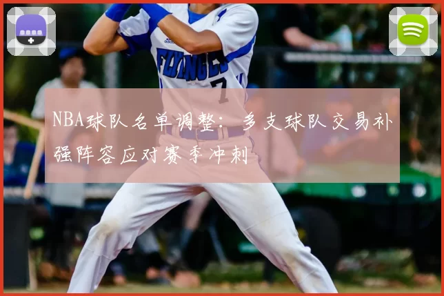 NBA球队名单调整:多支球队交易补强阵容应对赛季冲刺