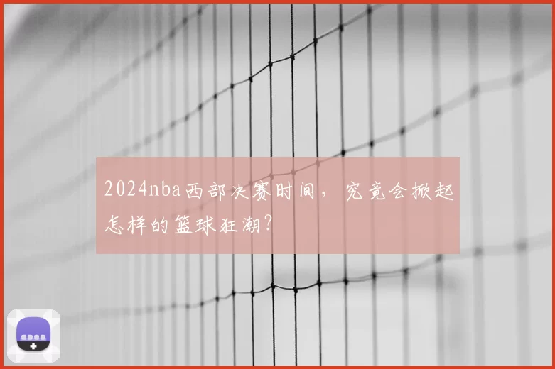 2024nba西部决赛时间，究竟会掀起怎样的篮球狂潮？