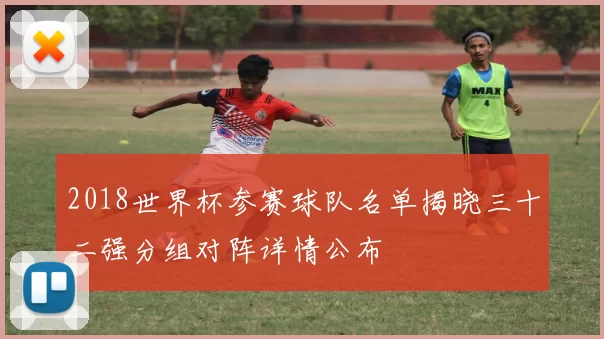 2018世界杯参赛球队名单揭晓三十二强分组对阵详情公布