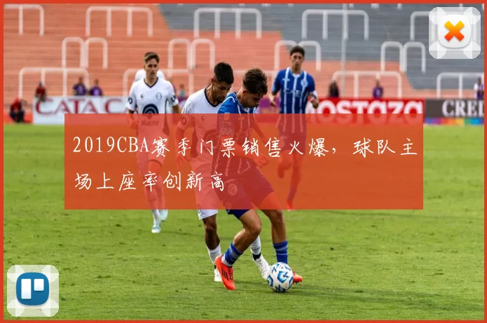 2019CBA赛季门票销售火爆，球队主场上座率创新高