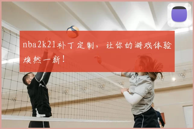 nba2k21补丁定制,让你的游戏体验焕然一新!