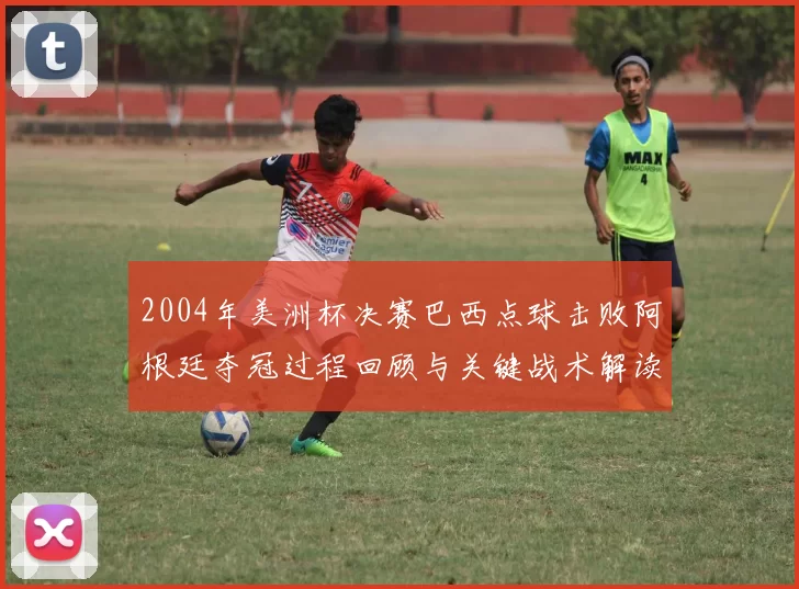 2004年美洲杯决赛巴西点球击败阿根廷夺冠过程回顾与关键战术解读