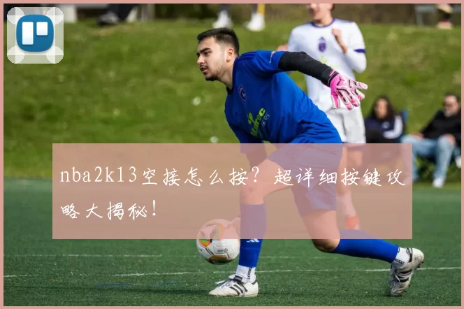 nba2k13空接怎么按？超详细按键攻略大揭秘！