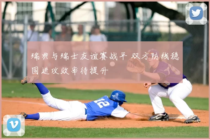 瑞典与瑞士友谊赛战平 双方防线稳固进攻效率待提升