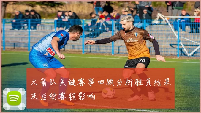 火箭队关键赛事回顾分析胜负结果及后续赛程影响