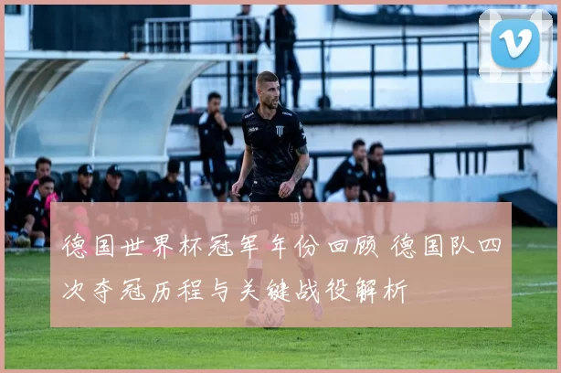 德国世界杯冠军年份回顾 德国队四次夺冠历程与关键战役解析