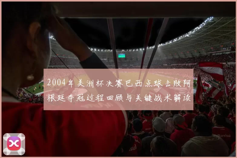 2004年美洲杯决赛巴西点球击败阿根廷夺冠过程回顾与关键战术解读