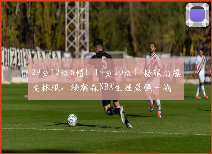 29分12板6帽！14分20板！榜眼打爆克林根，杨瀚森NBA生涯最强一战