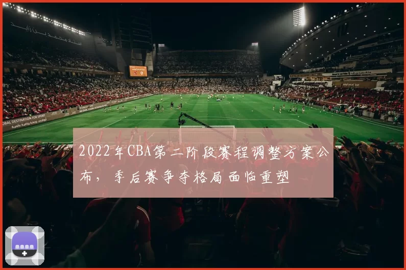 2022年CBA第二阶段赛程调整方案公布，季后赛争夺格局面临重塑