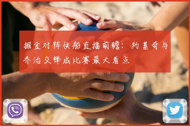 掘金对阵快船直播前瞻：约基奇与乔治交锋成比赛最大看点