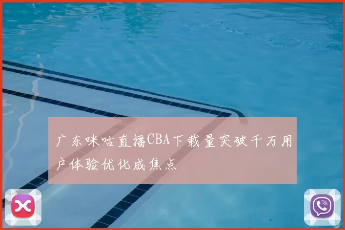 广东咪咕直播CBA下载量突破千万用户体验优化成焦点