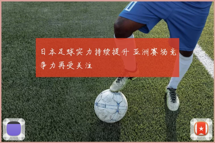 日本足球实力持续提升 亚洲赛场竞争力再受关注