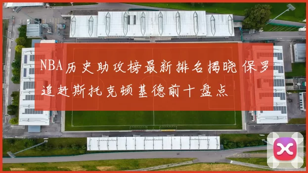 NBA历史助攻榜最新排名揭晓 保罗追赶斯托克顿基德前十盘点