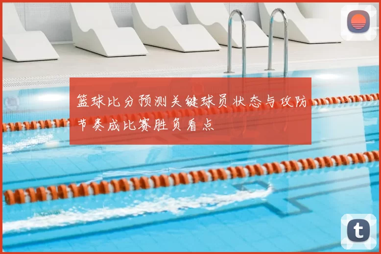 篮球比分预测关键球员状态与攻防节奏成比赛胜负看点