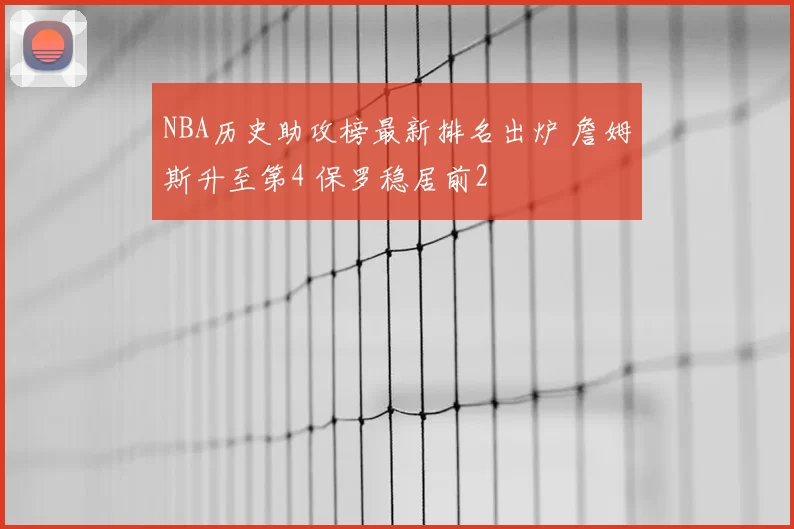 NBA历史助攻榜最新排名出炉 詹姆斯升至第4 保罗稳居前2