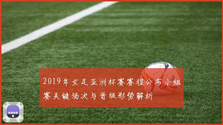 2019年女足亚洲杯赛赛程公布小组赛关键场次与晋级形势解析