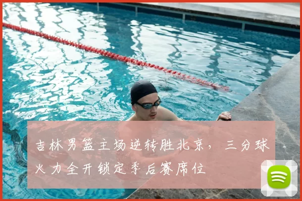 吉林男篮主场逆转胜北京，三分球火力全开锁定季后赛席位