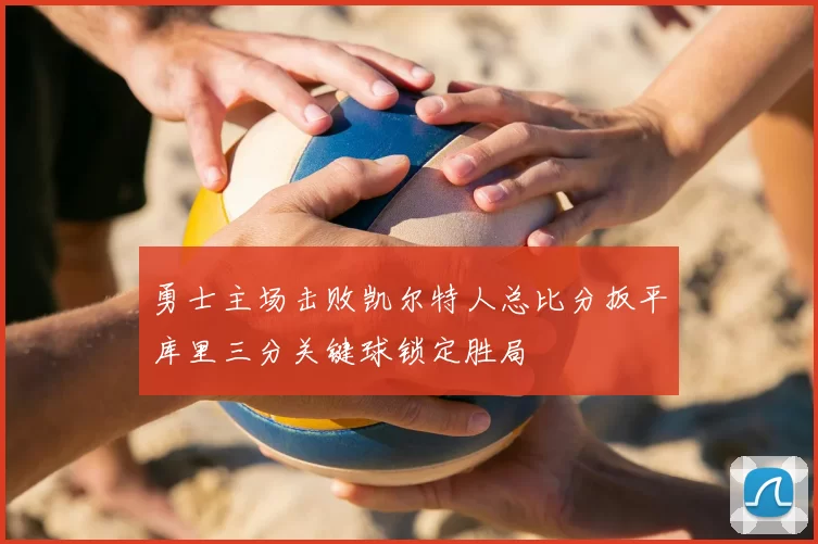 勇士主场击败凯尔特人总比分扳平库里三分关键球锁定胜局