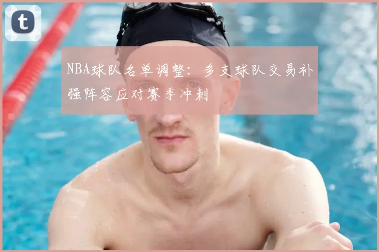 NBA球队名单调整：多支球队交易补强阵容应对赛季冲刺