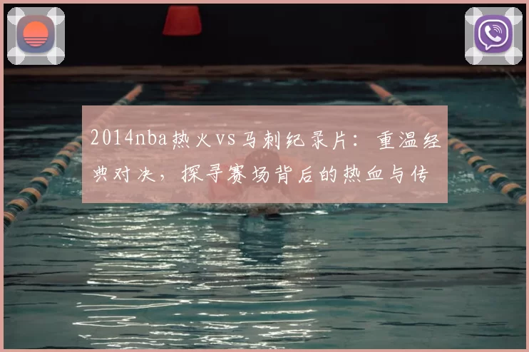 2014nba热火vs马刺纪录片：重温经典对决，探寻赛场背后的热血与传奇