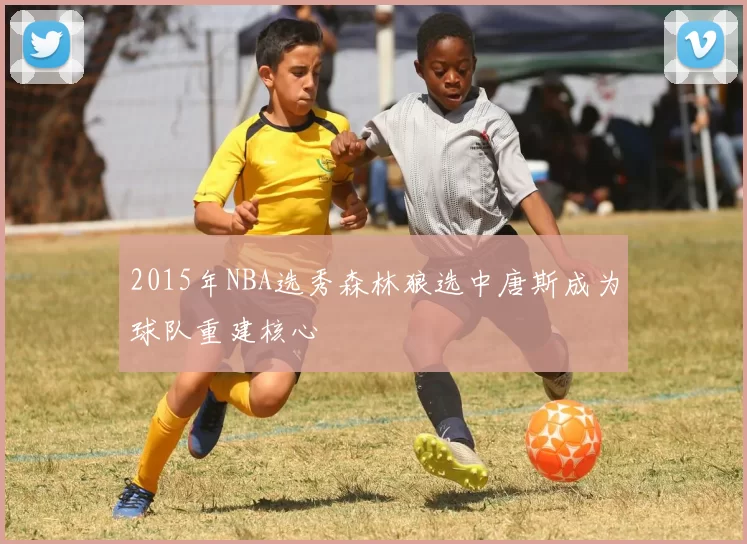 2015年NBA选秀森林狼选中唐斯成为球队重建核心