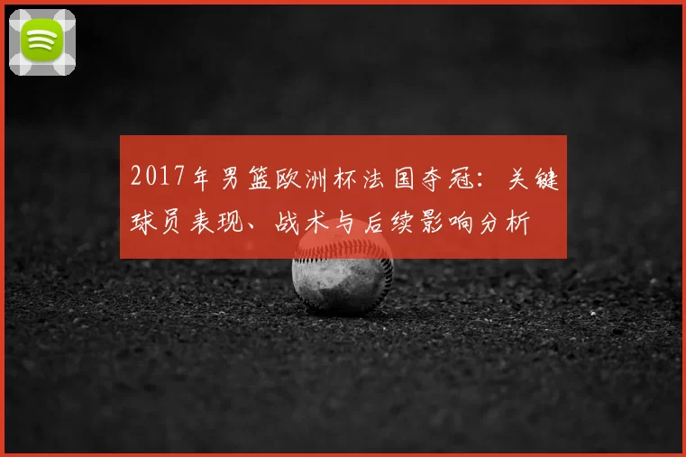 2017年男篮欧洲杯法国夺冠:关键球员表现、战术与后续影响分析