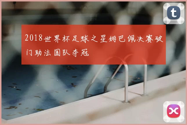 2018世界杯足球之星姆巴佩决赛破门助法国队夺冠