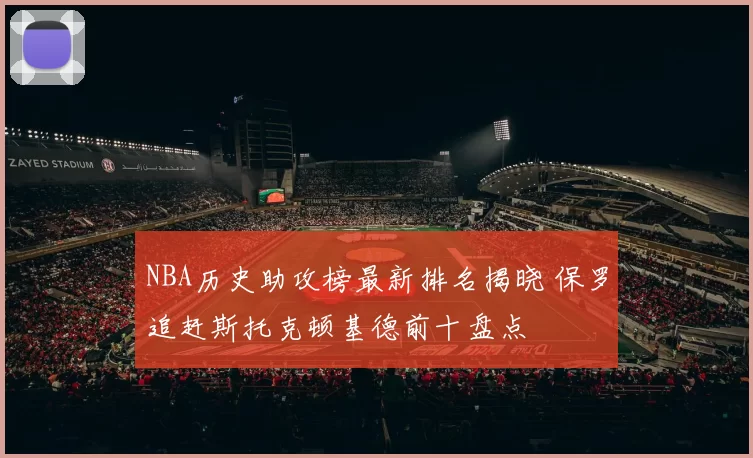 NBA历史助攻榜最新排名揭晓 保罗追赶斯托克顿基德前十盘点
