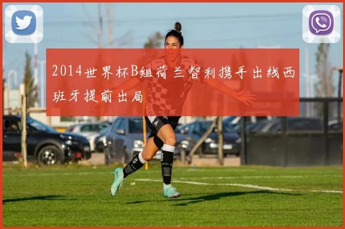 2014世界杯B组荷兰智利携手出线西班牙提前出局