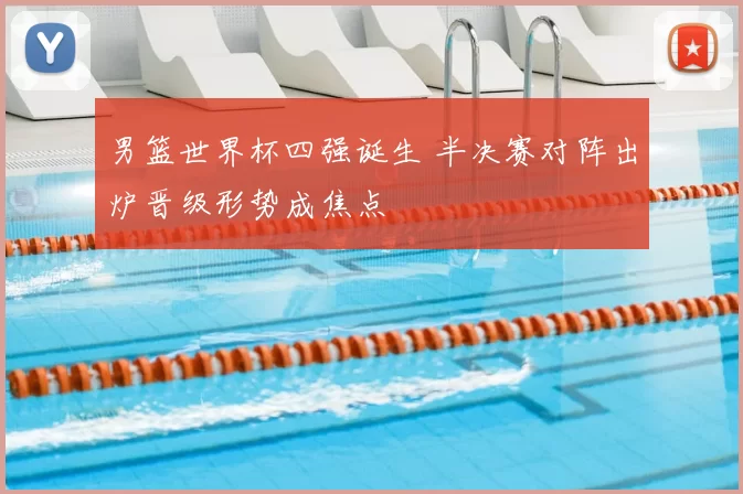 男篮世界杯四强诞生 半决赛对阵出炉晋级形势成焦点