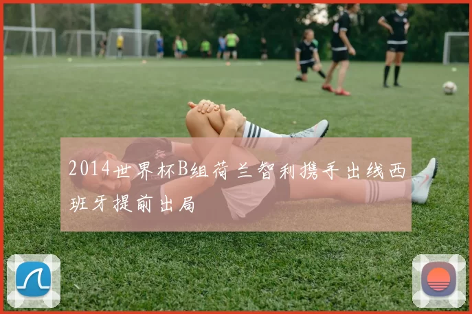 2014世界杯B组荷兰智利携手出线西班牙提前出局