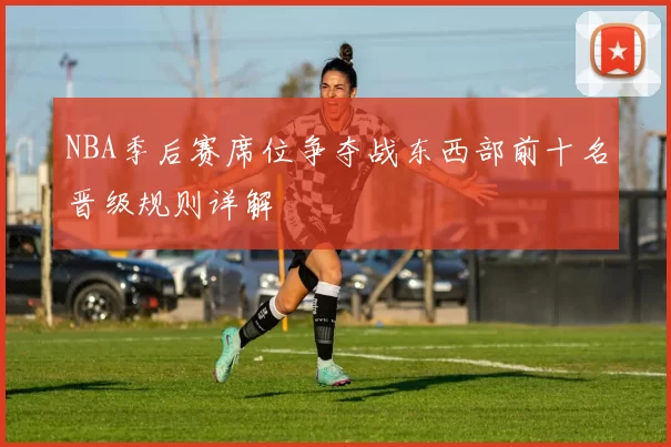 NBA季后赛席位争夺战东西部前十名晋级规则详解