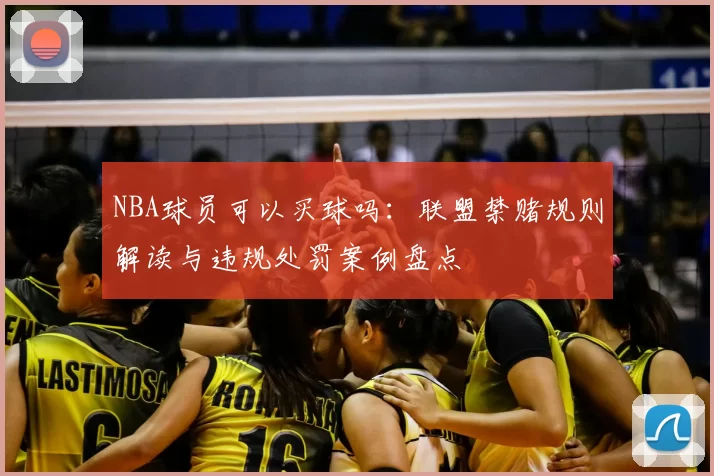NBA球员可以买球吗：联盟禁赌规则解读与违规处罚案例盘点