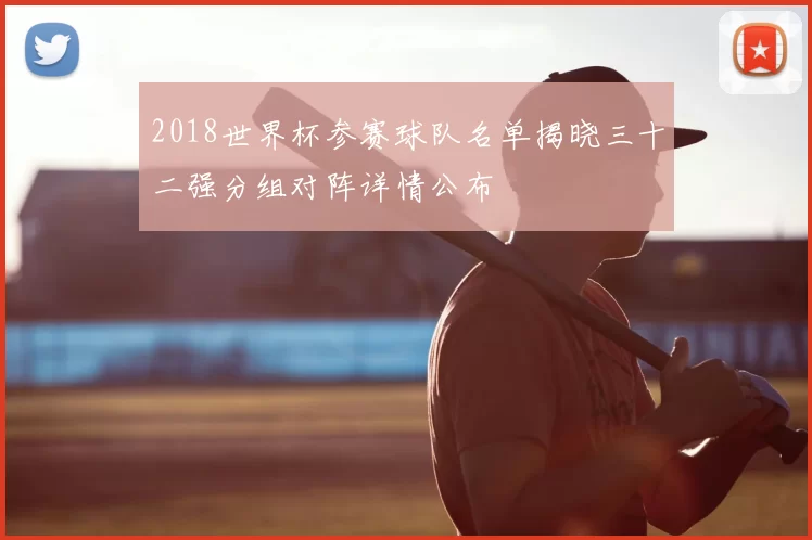 2018世界杯参赛球队名单揭晓三十二强分组对阵详情公布