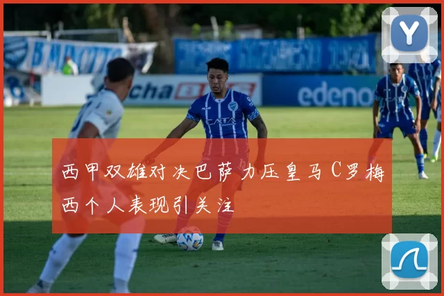 西甲双雄对决巴萨力压皇马 C罗梅西个人表现引关注