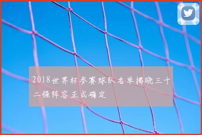 2018世界杯参赛球队名单揭晓三十二强阵容正式确定