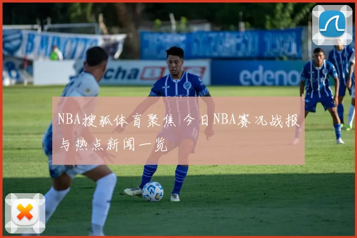 NBA搜狐体育聚焦 今日NBA赛况战报与热点新闻一览