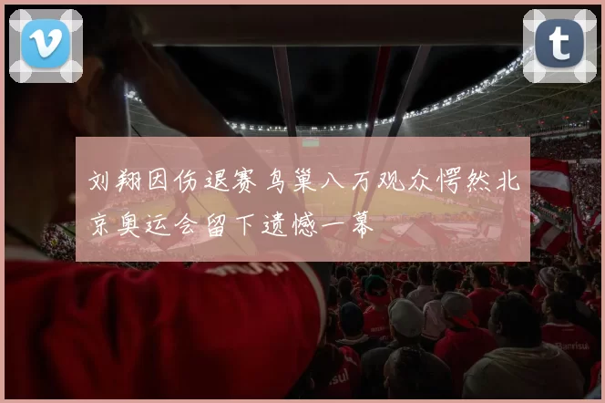 刘翔因伤退赛鸟巢八万观众愕然北京奥运会留下遗憾一幕